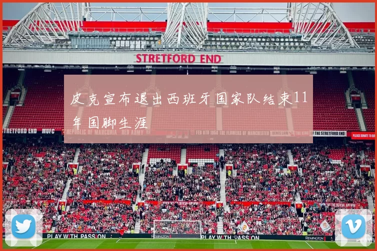 皮克宣布退出西班牙国家队结束11年国脚生涯