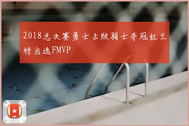 2018总决赛勇士击败骑士夺冠杜兰特当选FMVP