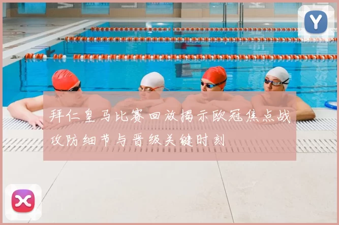 拜仁皇马比赛回放揭示欧冠焦点战攻防细节与晋级关键时刻