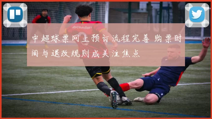 中超球票网上预订流程完善 购票时间与退改规则成关注焦点