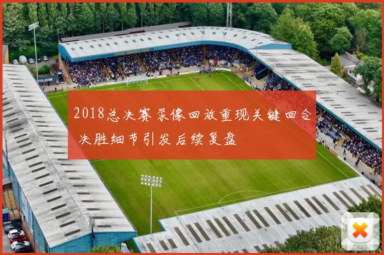2018总决赛录像回放重现关键回合 决胜细节引发后续复盘