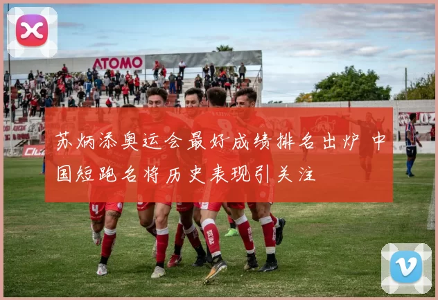 苏炳添奥运会最好成绩排名出炉 中国短跑名将历史表现引关注
