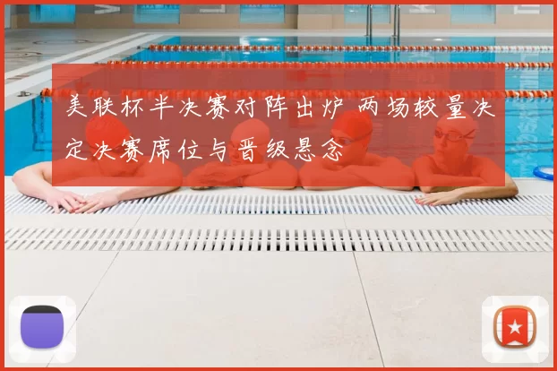 美联杯半决赛对阵出炉 两场较量决定决赛席位与晋级悬念