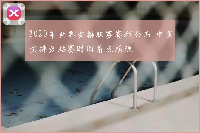 2020年世界女排联赛赛程公布 中国女排分站赛时间看点梳理