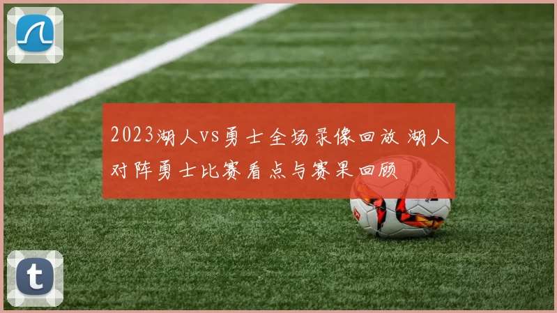 2023湖人vs勇士全场录像回放 湖人对阵勇士比赛看点与赛果回顾
