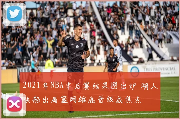2021年NBA季后赛结果图出炉 湖人快船出局篮网雄鹿晋级成焦点