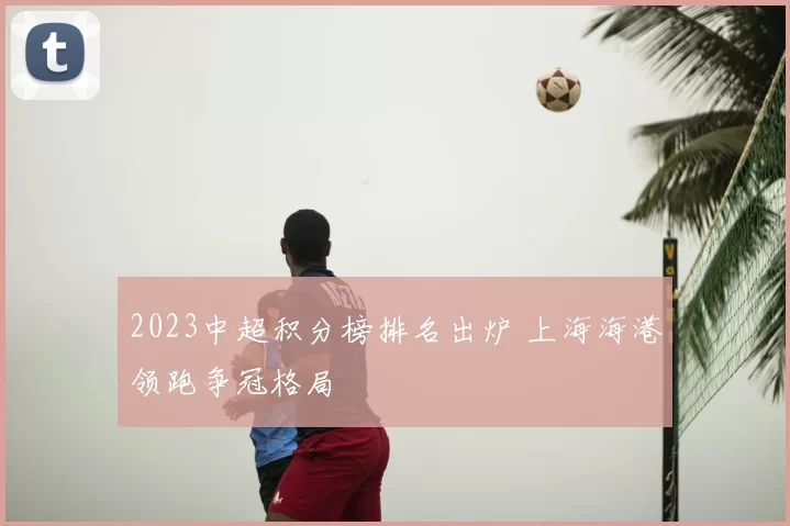 2023中超积分榜排名出炉 上海海港领跑争冠格局