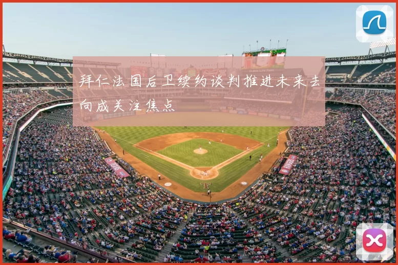 拜仁法国后卫续约谈判推进未来去向成关注焦点