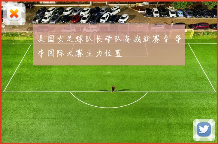 美国女足球队长带队备战新赛季 争夺国际大赛主力位置