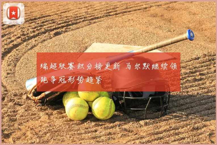 瑞超联赛积分榜更新 马尔默继续领跑争冠形势趋紧