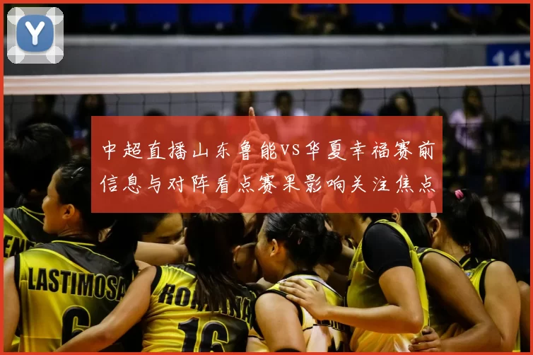 中超直播山东鲁能vs华夏幸福赛前信息与对阵看点赛果影响关注焦点