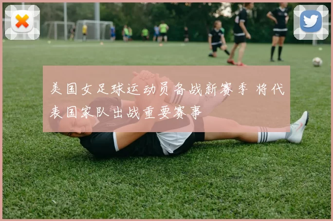 美国女足球运动员备战新赛季 将代表国家队出战重要赛事