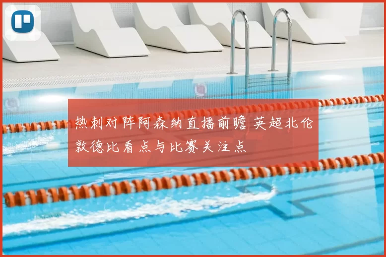 热刺对阵阿森纳直播前瞻 英超北伦敦德比看点与比赛关注点