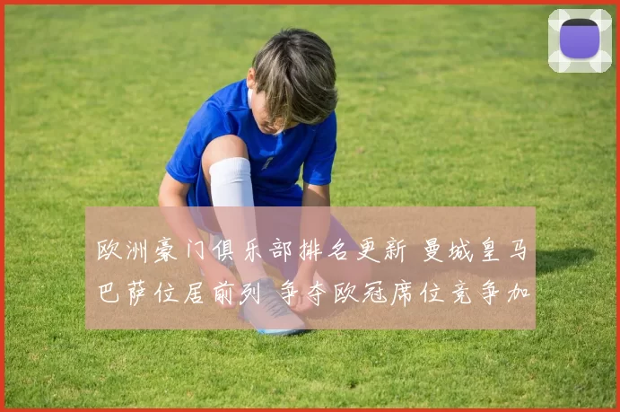 欧洲豪门俱乐部排名更新 曼城皇马巴萨位居前列 争夺欧冠席位竞争加剧