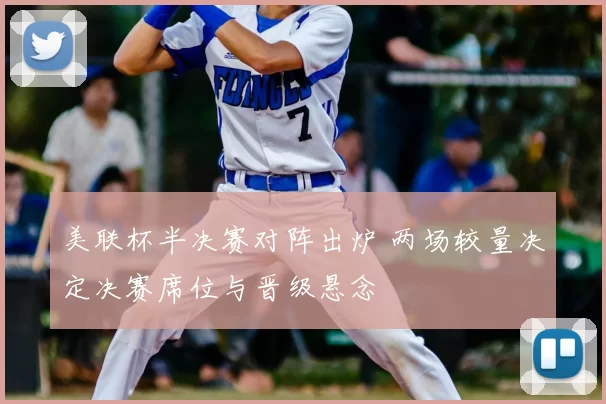 美联杯半决赛对阵出炉 两场较量决定决赛席位与晋级悬念
