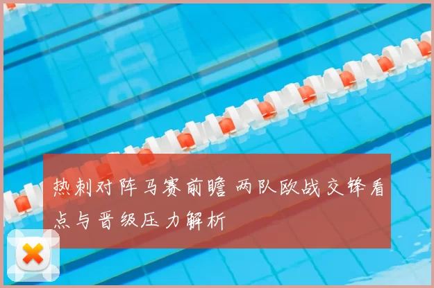 热刺对阵马赛前瞻 两队欧战交锋看点与晋级压力解析