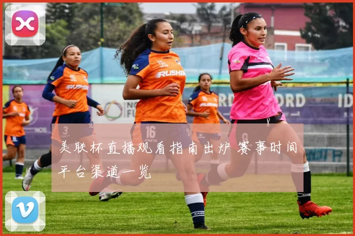 美联杯直播观看指南出炉 赛事时间平台渠道一览