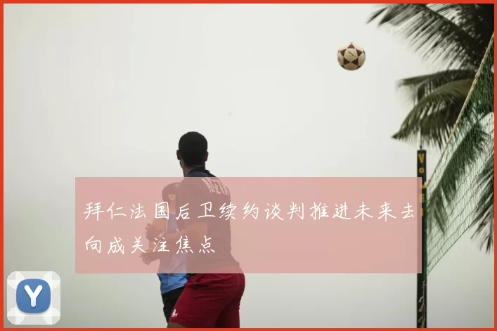 拜仁法国后卫续约谈判推进未来去向成关注焦点