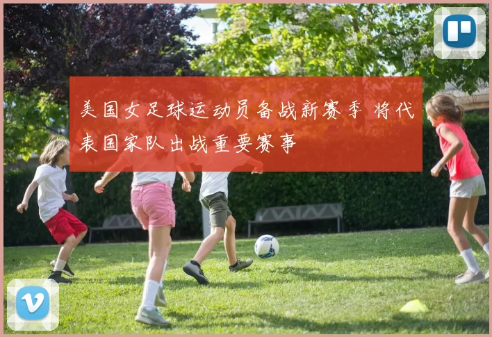 美国女足球运动员备战新赛季 将代表国家队出战重要赛事