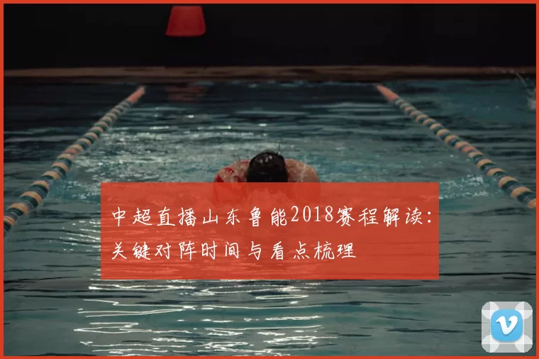 中超直播山东鲁能2018赛程解读:关键对阵时间与看点梳理