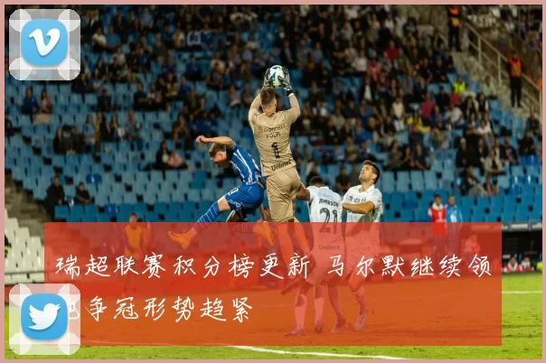 瑞超联赛积分榜更新 马尔默继续领跑争冠形势趋紧