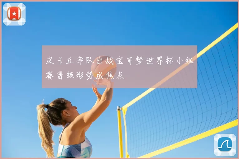 皮卡丘率队出战宝可梦世界杯小组赛晋级形势成焦点