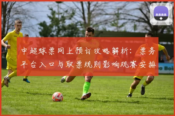 中超球票网上预订攻略解析:票务平台入口与取票规则影响观赛安排