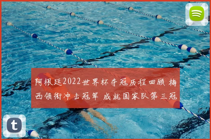 阿根廷2022世界杯夺冠历程回顾 梅西领衔冲击冠军 成就国家队第三冠