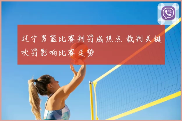 辽宁男篮比赛判罚成焦点 裁判关键吹罚影响比赛走势