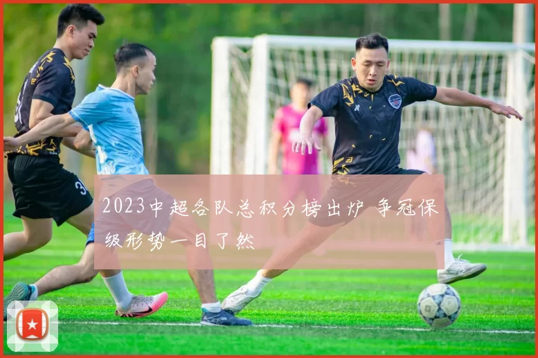 2023中超各队总积分榜出炉 争冠保级形势一目了然