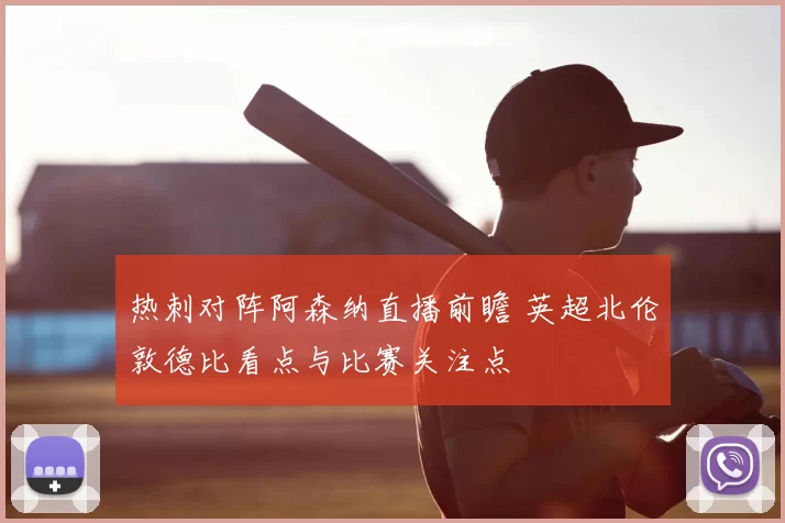 热刺对阵阿森纳直播前瞻 英超北伦敦德比看点与比赛关注点