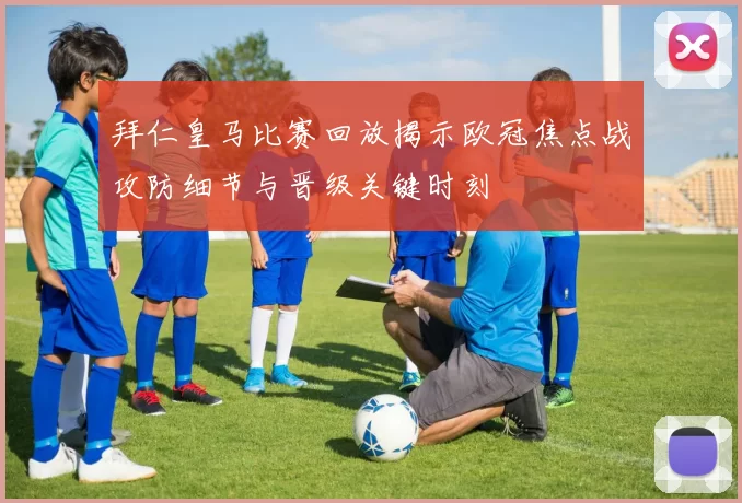 拜仁皇马比赛回放揭示欧冠焦点战攻防细节与晋级关键时刻