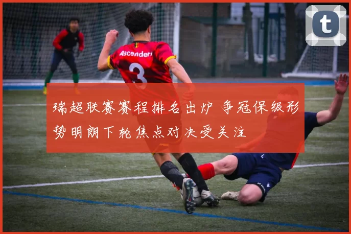 瑞超联赛赛程排名出炉 争冠保级形势明朗下轮焦点对决受关注