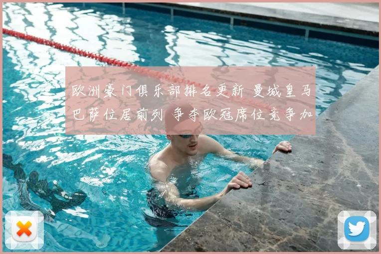 欧洲豪门俱乐部排名更新 曼城皇马巴萨位居前列 争夺欧冠席位竞争加剧