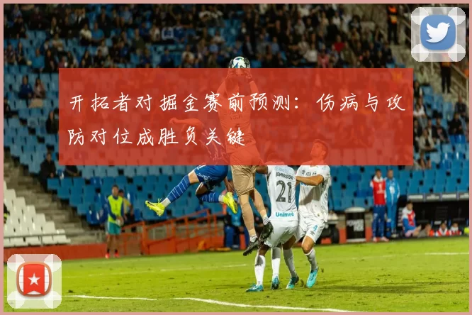 开拓者对掘金赛前预测:伤病与攻防对位成胜负关键