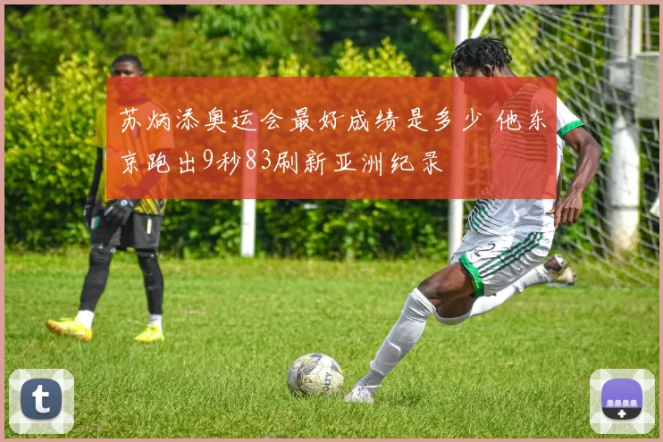 苏炳添奥运会最好成绩是多少 他东京跑出9秒83刷新亚洲纪录