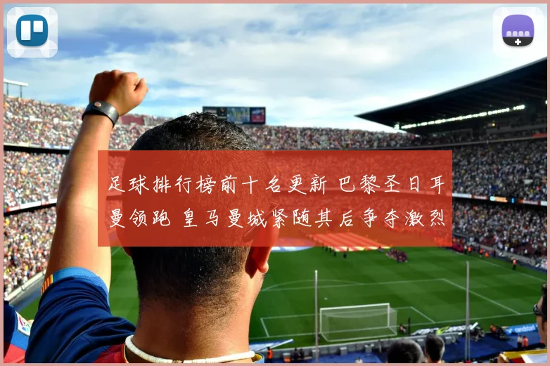 足球排行榜前十名更新 巴黎圣日耳曼领跑 皇马曼城紧随其后争夺激烈