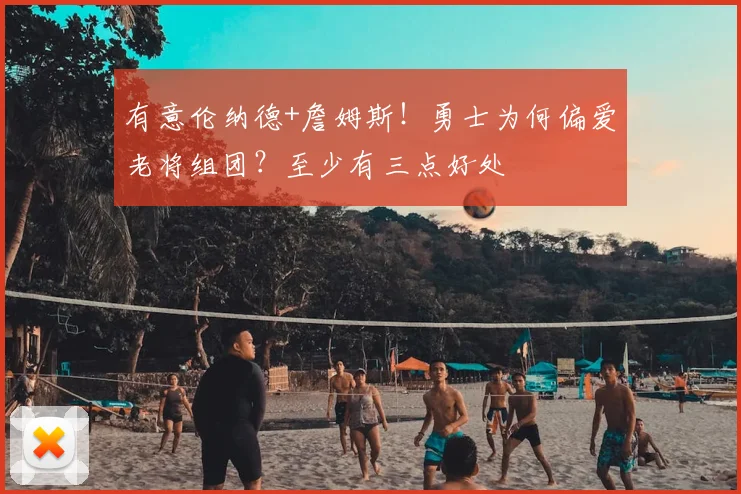 有意伦纳德+詹姆斯!勇士为何偏爱老将组团?至少有三点好处