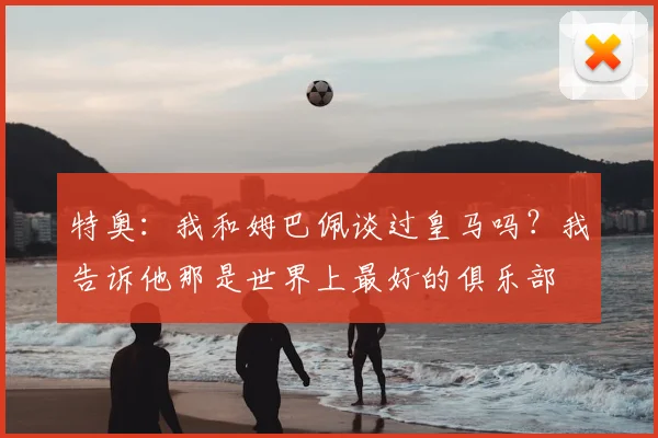 特奥:我和姆巴佩谈过皇马吗?我告诉他那是世界上最好的俱乐部