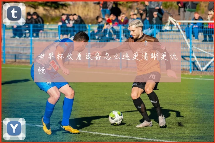 世界杯收看设备怎么选更清晰更流畅