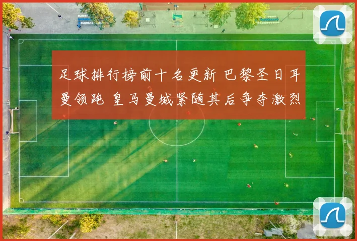 足球排行榜前十名更新 巴黎圣日耳曼领跑 皇马曼城紧随其后争夺激烈