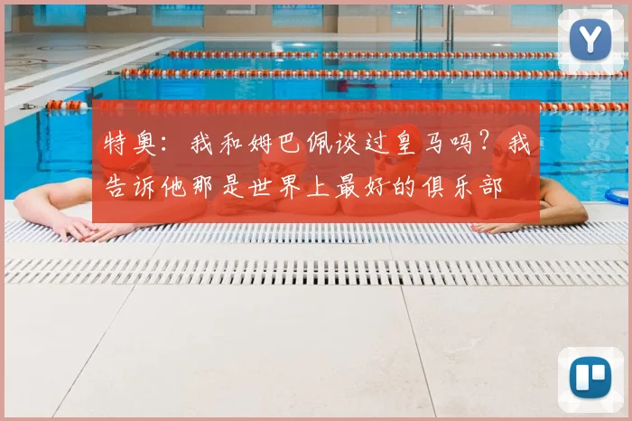 特奥:我和姆巴佩谈过皇马吗?我告诉他那是世界上最好的俱乐部