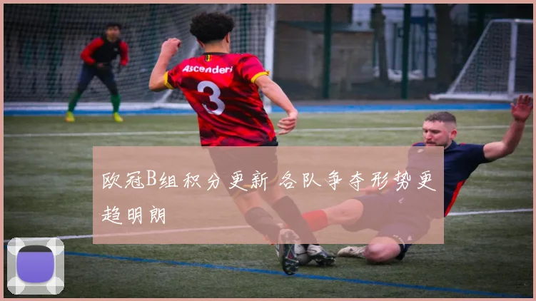 欧冠B组积分更新 各队争夺形势更趋明朗