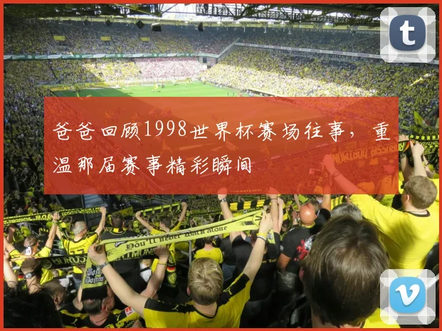爸爸回顾1998世界杯赛场往事,重温那届赛事精彩瞬间