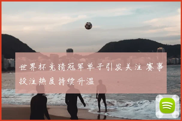 世界杯竞猜冠军单子引发关注 赛事投注热度持续升温