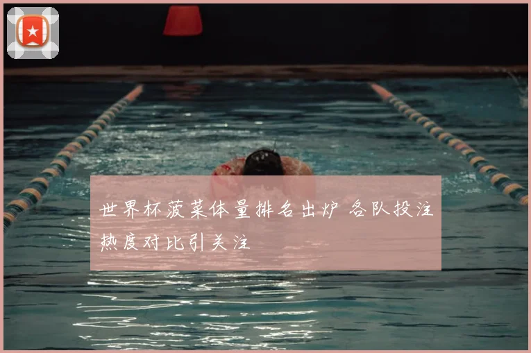 世界杯菠菜体量排名出炉 各队投注热度对比引关注