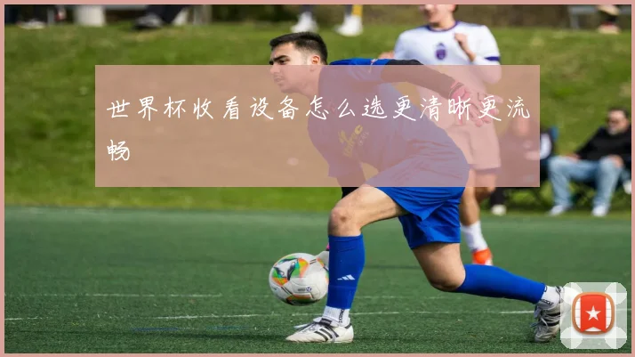 世界杯收看设备怎么选更清晰更流畅