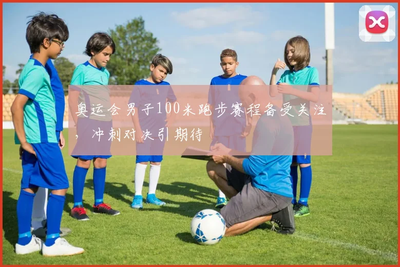 奥运会男子100米跑步赛程备受关注,冲刺对决引期待