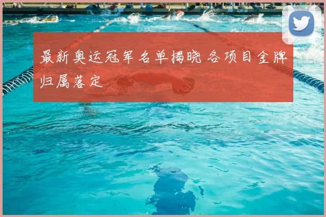 最新奥运冠军名单揭晓 各项目金牌归属落定