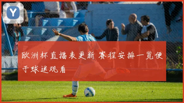 欧洲杯直播表更新 赛程安排一览便于球迷观看